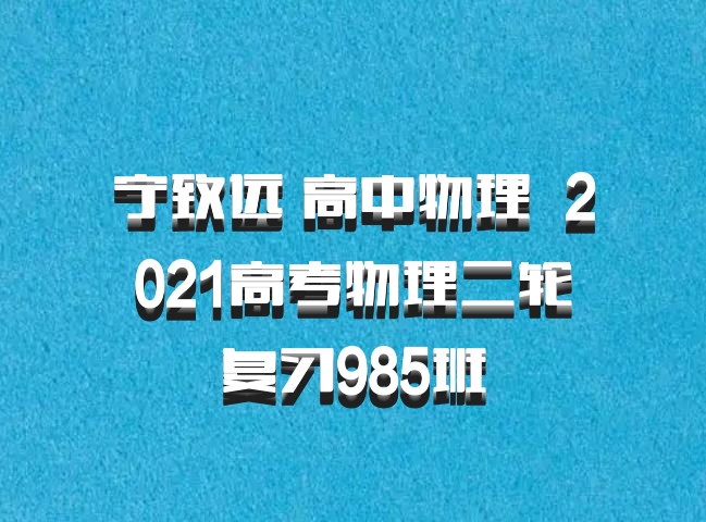 宁致远 高中物理 百度网盘 2021高考物理二轮复习985班
