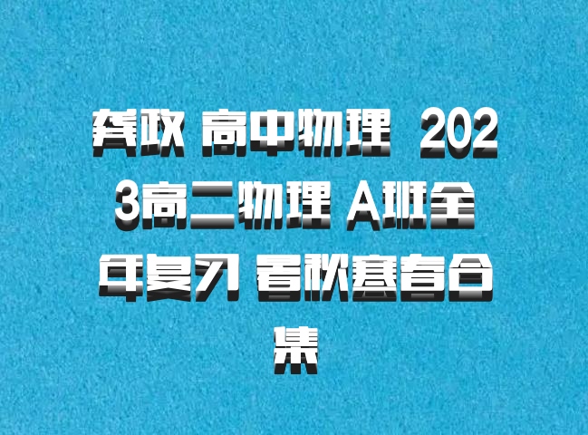 龚政 高中物理 百度网盘 2023高二物理 A班全年复习 暑秋寒春合集
