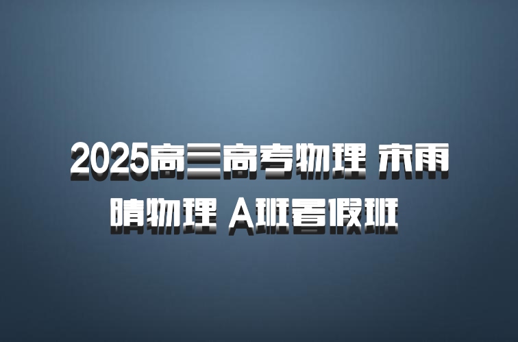 2025高三高考物理 宋雨晴物理 A班暑假班 百度网盘