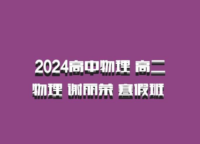 2024高中物理 高二物理 谢丽荣 寒假班 百度网盘