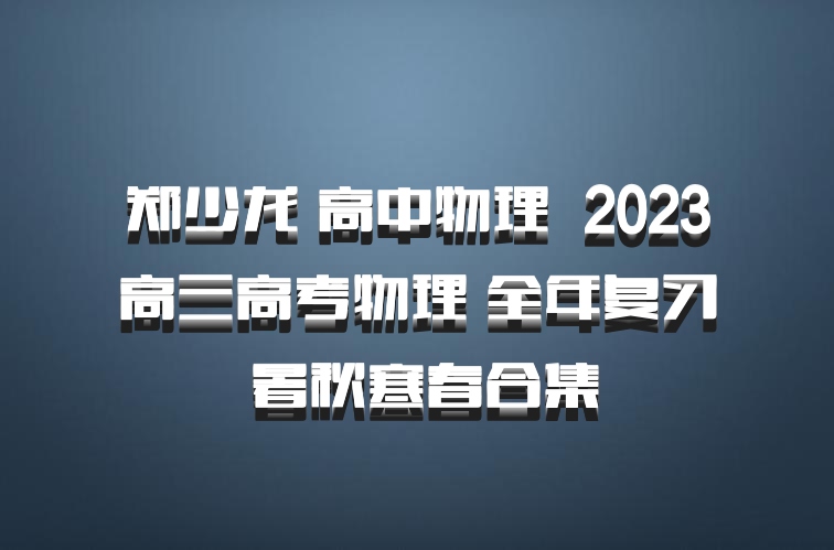 郑少龙 高中物理 百度网盘 2023高三高考物理 全年复习 暑秋寒春合集