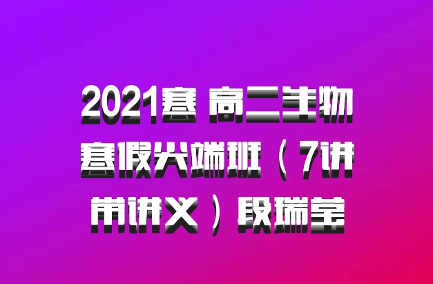 2021寒 高二生物寒假尖端班（7讲带讲义）段瑞莹