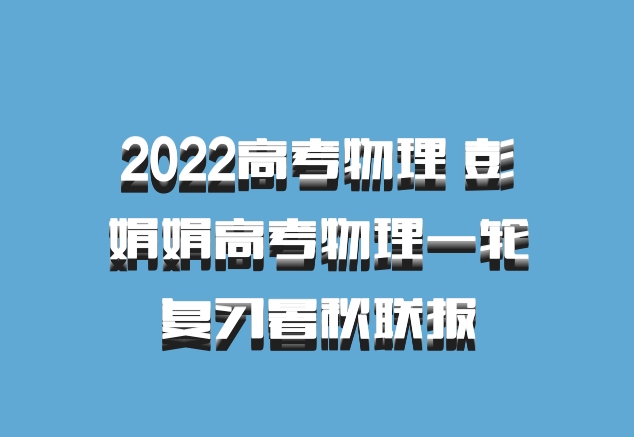 2022高考物理 彭娟娟高考物理一轮复习暑秋联报