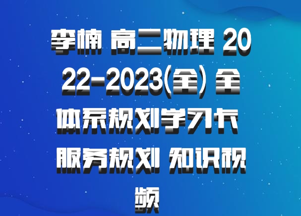 李楠 高二物理 2022-2023(全) 全体系规划学习卡 服务规划 知识视频 百度网盘