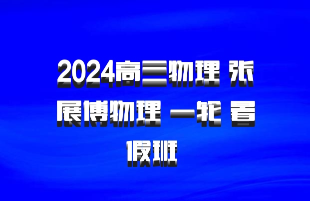 2024高三物理 张展博物理 一轮 暑假班 百度网盘