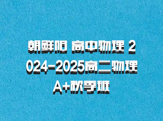 朝鲜阳 高中物理 2024-2025高二物理 A+秋季班 百度网盘
