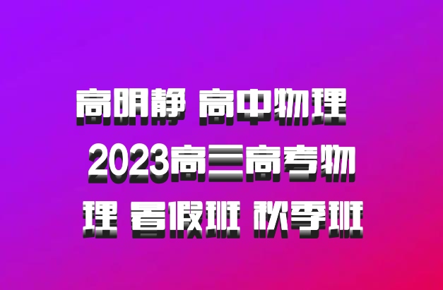 高明静 高中物理 百度网盘 2023高三高考物理 暑假班 秋季班