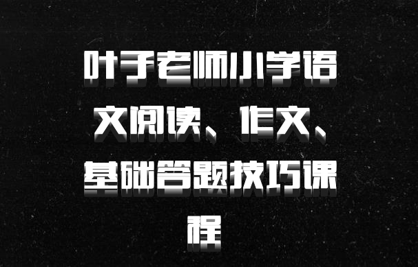 叶子老师小学语文阅读、作文、基础答题技巧课程 百度网盘