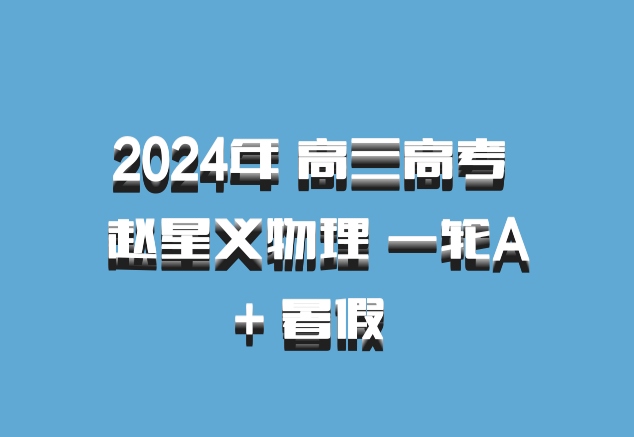 2024年 高三高考 赵星义物理 一轮A+ 暑假 百度网盘