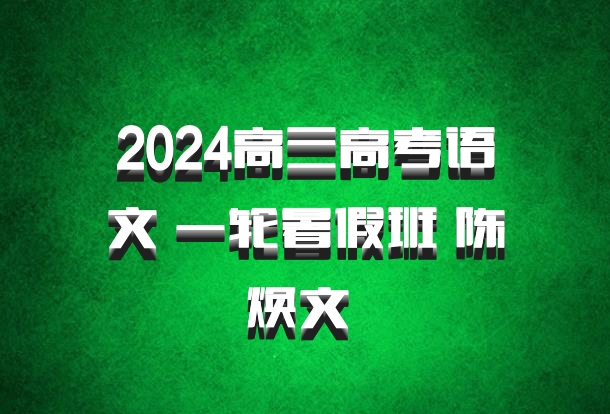 2024高三高考语文 一轮暑假班 陈焕文 百度网盘