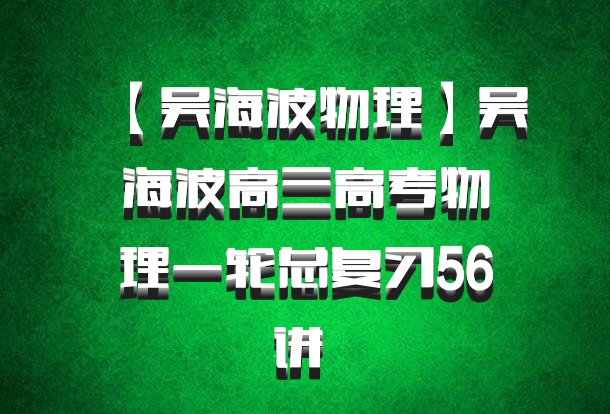 【吴海波物理】吴海波高三高考物理一轮总复习56讲 百度网盘
