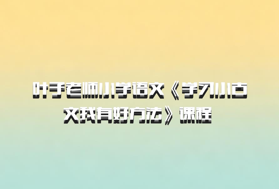叶子老师小学语文《学习小古文我有好方法》课程 百度网盘
