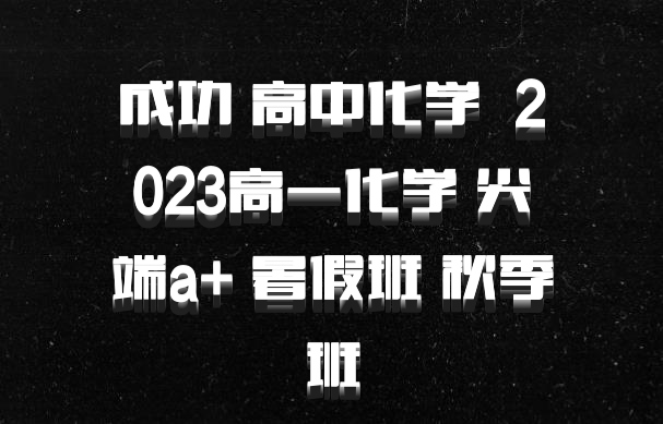 成功 高中化学 百度网盘 2023高一化学 尖端a+ 暑假班 秋季班
