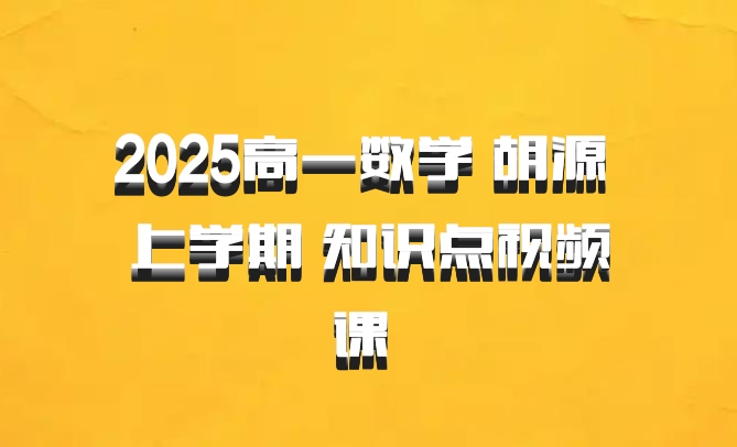 2025高一数学 胡源 上学期 知识点视频课 百度网盘
