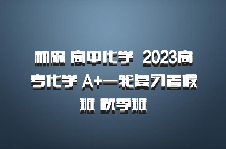 林森 高中化学 百度网盘 2023高考化学 A+一轮复习暑假班 秋季班