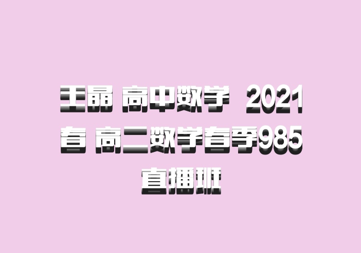 王晶 高中数学 百度网盘 2021春 高二数学春季985直播班