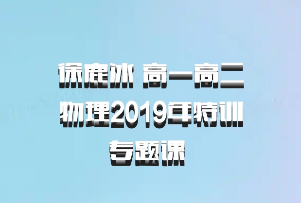 徐鹿冰 高一高二物理2019年特训专题课 百度网盘