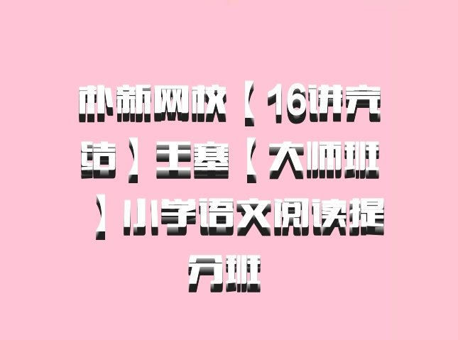 朴新网校【16讲完结】王塞【大师班】小学语文阅读提分班 百度网盘