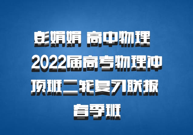 彭娟娟 高中物理 百度网盘 2022届高考物理冲顶班二轮复习联报 春季班