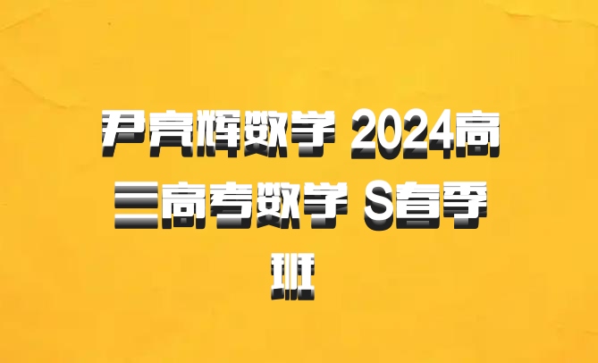 尹亮辉数学 2024高三高考数学 S春季班 百度网盘