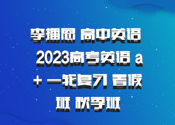 李播恩 高中英语 百度网盘 2023高考英语 a+ 一轮复习 暑假班 秋季班