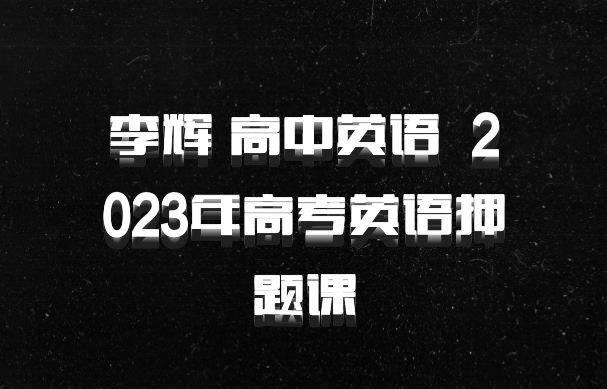 李辉 高中英语 百度网盘 2023年高考英语押题课