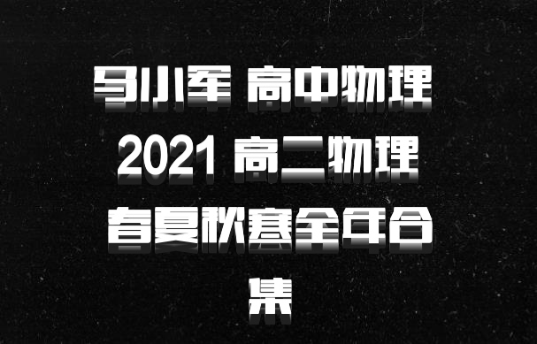 马小军 高中物理 百度网盘 2021 高二物理 春夏秋寒全年合集