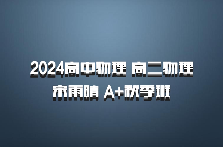 2024高中物理 高二物理 宋雨晴 A+秋季班 百度网盘
