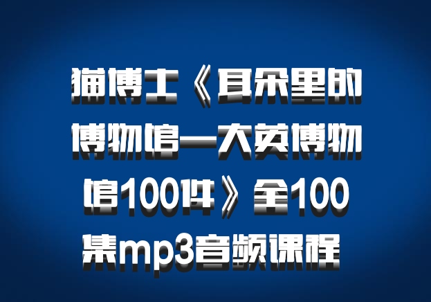 猫博士《耳朵里的博物馆—大英博物馆100件》全100集mp3音频课程 百度网盘