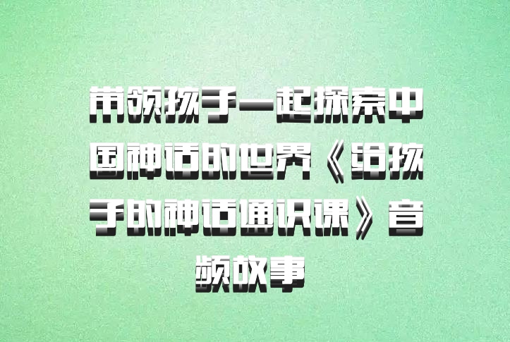 带领孩子一起探索中国神话的世界《给孩子的神话通识课》音频故事 百度网盘