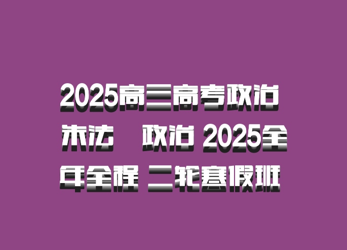 2025高三高考政治 朱法垚政治 2025全年全程 二轮寒假班 百度网盘