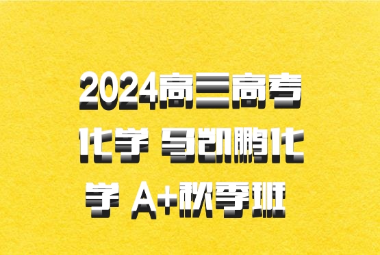 2024高三高考化学 马凯鹏化学 A+秋季班 百度网盘