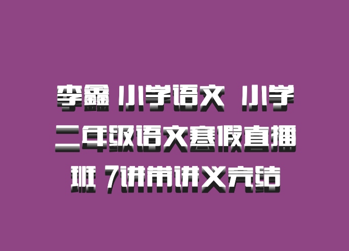 李鑫 小学语文 百度网盘 小学二年级语文寒假直播班 7讲带讲义完结