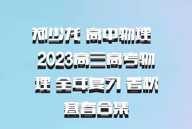 郑少龙 高中物理 百度网盘 2023高三高考物理 全年复习 暑秋寒春合集