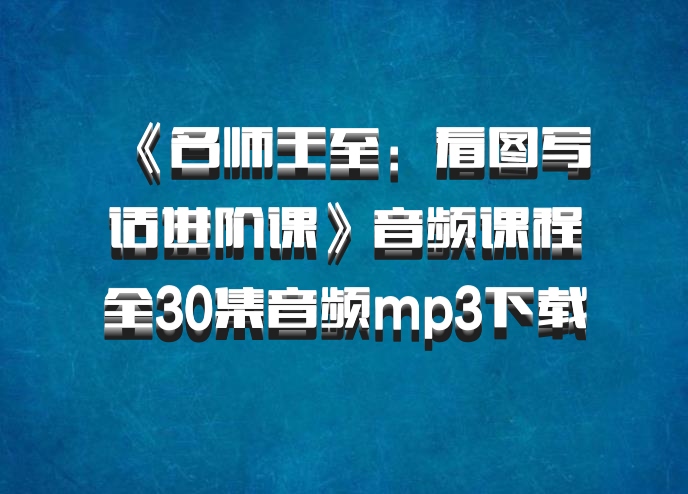 《名师王至：看图写话进阶课》音频课程全30集音频mp3下载 百度网盘
