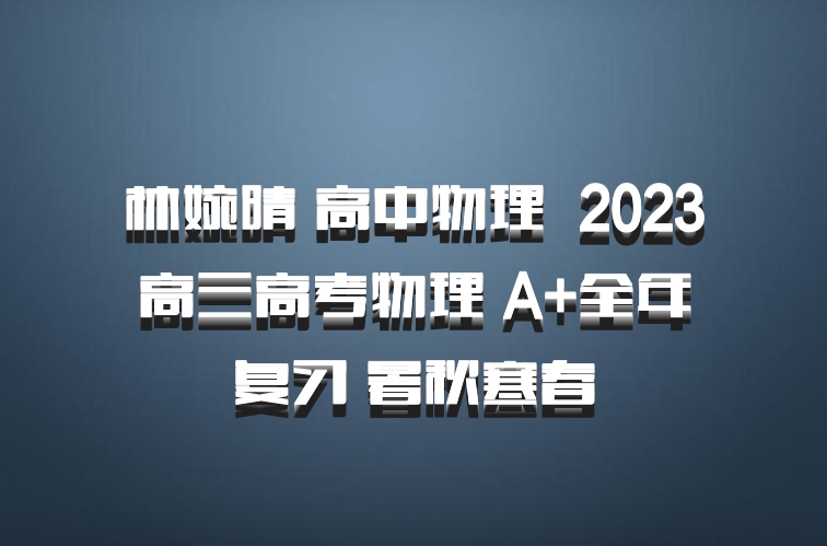 林婉晴 高中物理 百度网盘 2023高三高考物理 A+全年复习 暑秋寒春