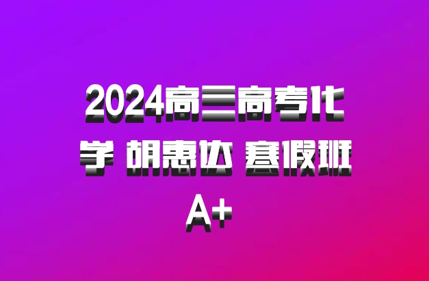 2024高三高考化学 胡惠达 寒假班A+ 百度网盘
