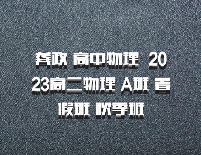 龚政 高中物理 百度网盘 2023高二物理 A班 暑假班 秋季班