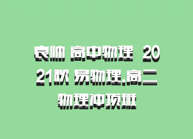 袁帅 高中物理 百度网盘 2021秋 易物理.高二物理冲顶班
