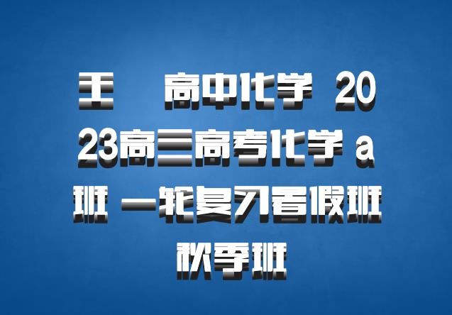 王嫤 高中化学 百度网盘 2023高三高考化学 a班 一轮复习暑假班 秋季班