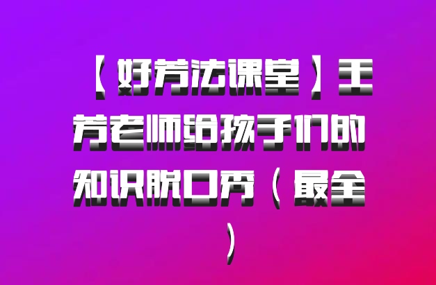 【好芳法课堂】王芳老师给孩子们的知识脱口秀（最全）百度网盘