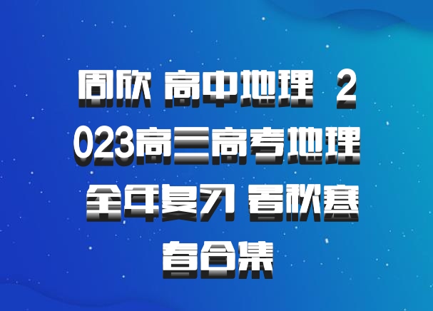 周欣 高中地理 百度网盘 2023高三高考地理 全年复习 暑秋寒春合集