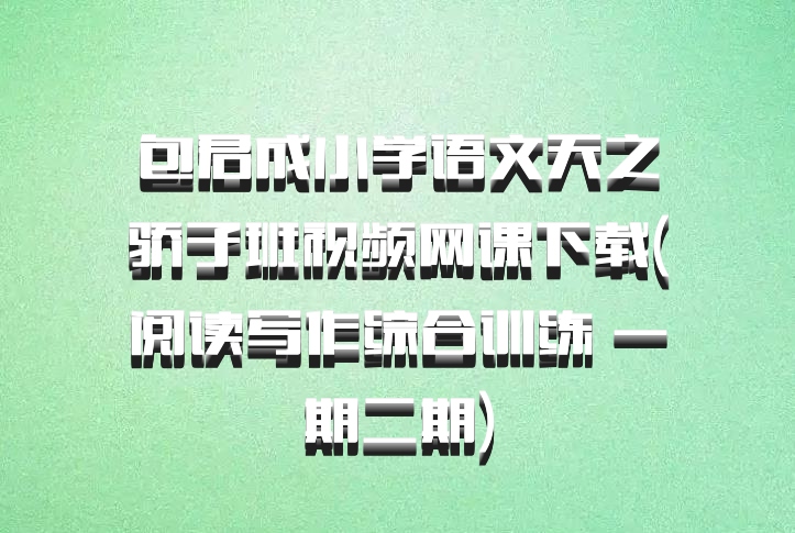 包君成小学语文天之骄子班视频网课下载(阅读写作综合训练 一期二期)