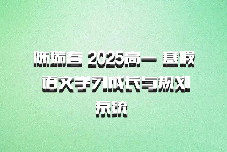 陈瑞春 2025高一 寒假 语文学习成长与规划系统 百度网盘