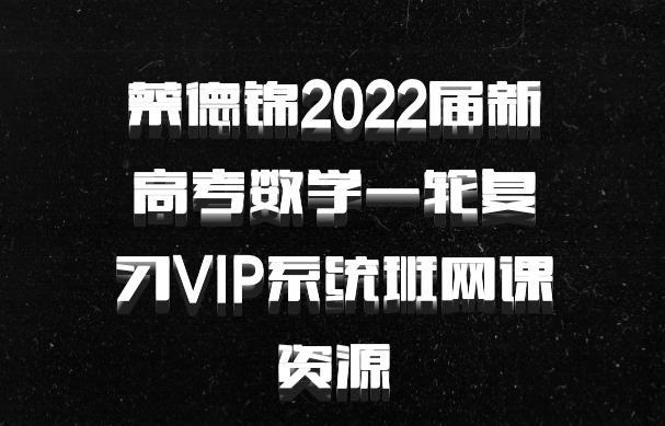 蔡德锦2022届新高考数学一轮复习VIP系统班网课资源