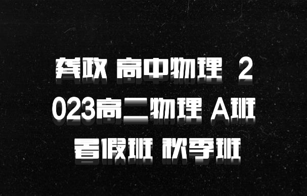 龚政 高中物理 百度网盘 2023高二物理 A班 暑假班 秋季班
