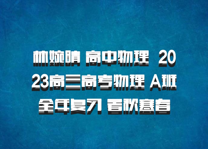 林婉晴 高中物理 百度网盘 2023高三高考物理 A班全年复习 暑秋寒春