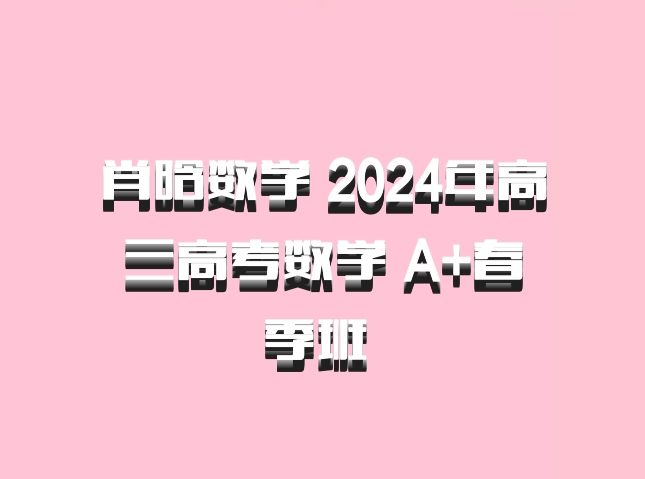 肖晗数学 2024年高三高考数学 A+春季班 百度网盘