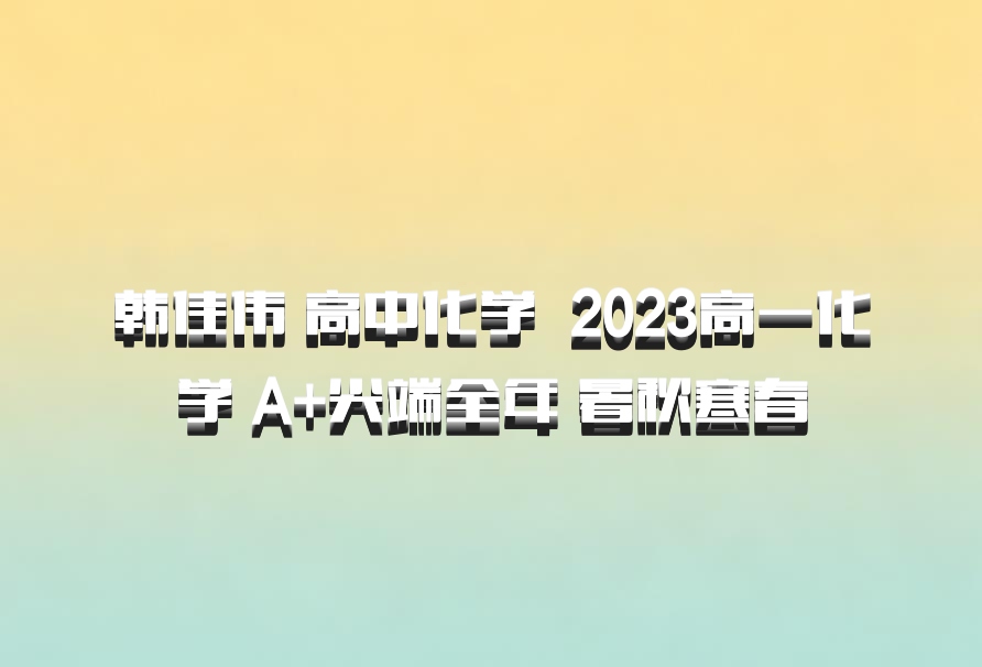 韩佳伟 高中化学 百度网盘 2023高一化学 A+尖端全年 暑秋寒春