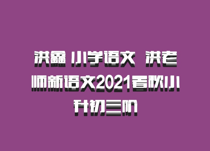 洪鑫 小学语文 百度网盘 洪老师新语文2021暑秋小升初三阶